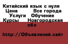 Китайский язык с нуля. › Цена ­ 750 - Все города Услуги » Обучение. Курсы   . Новгородская обл.